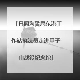 日照海警局东港工作站执法员走进甲子山战役纪念馆